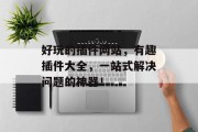 好玩的插件网站,有趣插件大全,一站式解决问题的神器! 好玩的插件网站,有趣插件大全,一站式解决问题的神器!