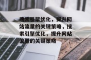 搜索引擎优化，提升网站流量的关键策略，搜索引擎优化，提升网站流量的关键策略