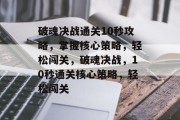 破魂决战通关10秒攻略,掌握核心策略,轻松闯关,破魂决战,10秒通关核心策略,轻松闯关 破魂决战通关10秒攻略,掌握核心策略,轻松闯关,破魂决战,10秒通关核心策略,轻松闯关