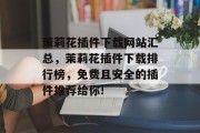 茉莉花插件下载网站汇总,茉莉花插件下载排行榜,免费且安全的插件推荐给你! 茉莉花插件下载网站汇总,茉莉花插件下载排行榜,免费且安全的插件推荐给你!