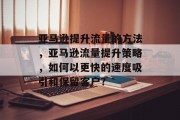 亚马逊提升流量的方法，亚马逊流量提升策略，如何以更快的速度吸引和保留客户?