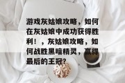 游戏灰姑娘攻略，如何在灰姑娘中成功获得胜利！，灰姑娘攻略，如何战胜黑暗精灵，赢得最后的王冠？