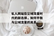 私人网站在公域流量时代的新选择,如何平衡与公域流量的关系 私人网站在公域流量时代的新选择,如何平衡与公域流量的关系