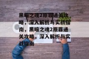黑暗之魂2原罪通关攻略，深入解析与实战指南，黑暗之魂2原罪通关攻略，深入解析与实战指南