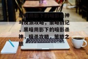 黑暗阴影下的暗影杀神与反派攻略，策略战记，黑暗阴影下的暗影杀神，暗杀攻略，策略之旅