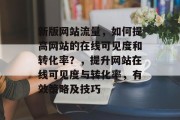 新版网站流量,如何提高网站的在线可见度和转化率?,提升网站在线可见度与转化率,有效策略及技巧 新版网站流量,如何提高网站的在线可见度和转化率?,提升网站在线可见度与转化率,有效策略及技巧