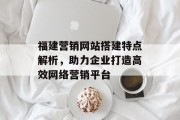福建营销网站搭建特点解析,助力企业打造高效网络营销平台 福建营销网站搭建特点解析,助力企业打造高效网络营销平台