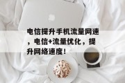 电信提升手机流量网速,电信+流量优化,提升网络速度!