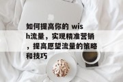 如何提高你的 wish流量,实现精准营销,提高愿望流量的策略和技巧