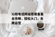 沁阳电话网站搭建备案全攻略,轻松入门,合规运营 沁阳电话网站搭建备案全攻略,轻松入门,合规运营