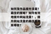 如何发作品提升流量？最佳的策略？如何有效地提升网站流量？，提升网站流量的最佳策略有哪些？