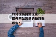 如何提高网站流量?,提升网站流量的技巧有哪些? 如何提高网站流量?,提升网站流量的技巧有哪些?