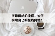搭建网站的流程,如何构建自己的在线网站?