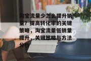 淘宝流量少怎么提升销量?提高转化率的关键策略,淘宝流量低销量提升,关键策略与方法分析 淘宝流量少怎么提升销量?提高转化率的关键策略,淘宝流量低销量提升,关键策略与方法分析