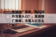 直播推广策略,如何提升流量入口?,直播推广策略,流量入口怎么炼? 直播推广策略,如何提升流量入口?,直播推广策略,流量入口怎么炼?