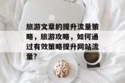 旅游文章的提升流量策略，旅游攻略，如何通过有效策略提升网站流量?