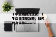 千牛店铺提升流量,千牛店铺流量攻略,如何提高流量? 千牛店铺提升流量,千牛店铺流量攻略,如何提高流量?