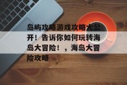岛屿攻略游戏攻略大公开!告诉你如何玩转海岛大冒险!,海岛大冒险攻略