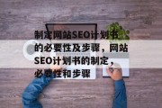 制定网站SEO计划书的必要性及步骤，网站SEO计划书的制定，必要性和步骤