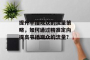 提升平播观众的流量策略,如何通过精准定向提高平播观众的流量? 提升平播观众的流量策略,如何通过精准定向提高平播观众的流量?