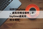 玩转Playtime,通关攻略全解析,Playtime通关攻略全解析 玩转Playtime,通关攻略全解析,Playtime通关攻略全解析