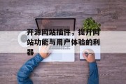 开源网站插件,提升网站功能与用户体验的利器 开源网站插件,提升网站功能与用户体验的利器