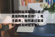 为何网站流量可以通过直接购物来获得?,电子商务,如何通过直接购物提高网站流量? 为何网站流量可以通过直接购物来获得?,电子商务,如何通过直接购物提高网站流量?