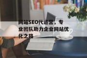 网站SEO代运营,专业团队助力企业网站优化之路 网站SEO代运营,专业团队助力企业网站优化之路