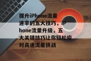 提升iPhone流量速率的五大技巧，iPhone流量升级，五大关键技巧让你轻松应对高速流量挑战