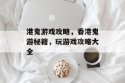 港鬼游戏攻略，香港鬼游秘籍，玩游戏攻略大全