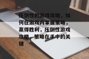 压倒性的游戏攻略,如何在游戏内掌握策略,赢得胜利,压倒性游戏攻略,策略在手中的关键 压倒性的游戏攻略,如何在游戏内掌握策略,赢得胜利,压倒性游戏攻略,策略在手中的关键
