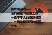 情攻略游戏——一段浪漫的邂逅与征服之旅,一段不平凡的情缘相遇,一场激情澎湃的征服之旅