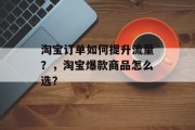 淘宝订单如何提升流量?,淘宝爆款商品怎么选? 淘宝订单如何提升流量?,淘宝爆款商品怎么选?
