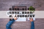 临沂机电一体化考本科引发热议，就业前景广阔，人才培养模式备受关注