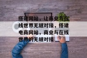 搭建网站,让商业与在线世界无缝对接,搭建电商网站,商业与在线世界的无缝对接 搭建网站,让商业与在线世界无缝对接,搭建电商网站,商业与在线世界的无缝对接