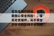 宝岛无插件网站,你无需担心安全风险!,宝岛无忧插件,从不安全到安全的在线平台选择 宝岛无插件网站,你无需担心安全风险!,宝岛无忧插件,从不安全到安全的在线平台选择