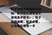 双子游戏攻略视频大揭秘!教你轻松拥有双子游戏高手账号!,双子游戏攻略,新手必看,让你轻松拥有一手 双子游戏攻略视频大揭秘!教你轻松拥有双子游戏高手账号!,双子游戏攻略,新手必看,让你轻松拥有一手