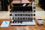 在线流量哪里查看?提高网站访问量的五大步骤,如何提升网站流量?五个高效提升网站访问量的步骤 在线流量哪里查看?提高网站访问量的五大步骤,如何提升网站流量?五个高效提升网站访问量的步骤