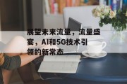 展望未来流量,流量盛宴,AI和5G技术引领的新常态 展望未来流量,流量盛宴,AI和5G技术引领的新常态