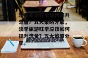 淡季旅游旺季如何提升流量?五大策略分享,淡季旅游旺季应该如何提升流量?五大策略分享。 淡季旅游旺季如何提升流量?五大策略分享,淡季旅游旺季应该如何提升流量?五大策略分享。