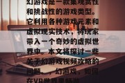 幻游戏是一款集观赏性和挑战性的游戏类型。它利用各种游戏元素和虚拟现实技术,将玩家带入一个奇妙的虚拟世界中。本文将探讨一些关于幻游戏视频攻略的问题。,幻游戏,如何在VR世界里畅游 幻游戏是一款集观赏性和挑战性的游戏类型。它利用各种游戏元素和虚拟现实技术,将玩家带入一个奇妙的虚拟世界中。本文将探讨一些关于幻游戏视频攻略的问题。,幻游戏,如何在VR世界里畅游