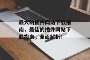 最大的插件网站下载指南,最佳的插件网站下载指南,全面解析! 最大的插件网站下载指南,最佳的插件网站下载指南,全面解析!