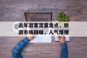 去年游客流量盘点,旅游市场回暖,人气爆棚 去年游客流量盘点,旅游市场回暖,人气爆棚