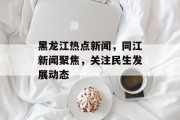 黑龙江热点新闻，同江新闻聚焦，关注民生发展动态
