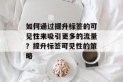 如何通过提升标签的可见性来吸引更多的流量？提升标签可见性的策略