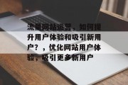流量网站运营，如何提升用户体验和吸引新用户？，优化网站用户体验，吸引更多新用户