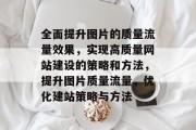 全面提升图片的质量流量效果,实现高质量网站建设的策略和方法,提升图片质量流量,优化建站策略与方法 全面提升图片的质量流量效果,实现高质量网站建设的策略和方法,提升图片质量流量,优化建站策略与方法