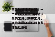 网站流量狂提升器,一个帮你快速增加网站流量的工具,新奇工具,网站流量狂提升器来帮你轻松爆棚! 网站流量狂提升器,一个帮你快速增加网站流量的工具,新奇工具,网站流量狂提升器来帮你轻松爆棚!