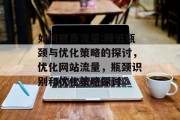 如何提高流量:降低瓶颈与优化策略的探讨,优化网站流量,瓶颈识别和优化策略探讨 如何提高流量:降低瓶颈与优化策略的探讨,优化网站流量,瓶颈识别和优化策略探讨