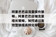 阿里巴巴店流量提升策略,阿里巴巴店铺流量增长策略,如何通过有效营销提高转化率? 阿里巴巴店流量提升策略,阿里巴巴店铺流量增长策略,如何通过有效营销提高转化率?